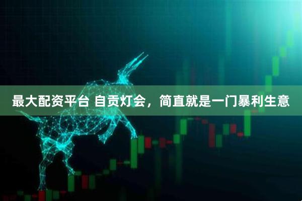最大配资平台 自贡灯会，简直就是一门暴利生意