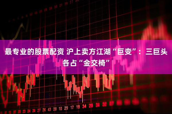 最专业的股票配资 沪上卖方江湖“巨变”：三巨头各占“金交椅”