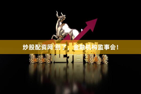 炒股配资网 别了，金融机构监事会！