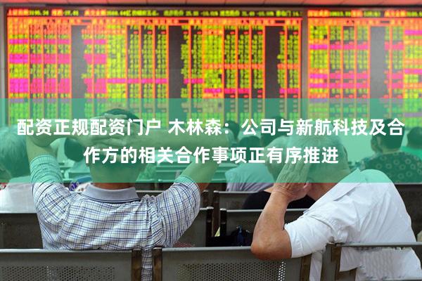 配资正规配资门户 木林森：公司与新航科技及合作方的相关合作事项正有序推进