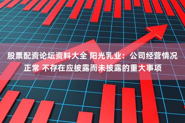股票配资论坛资料大全 阳光乳业：公司经营情况正常 不存在应披露而未披露的重大事项