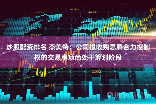 炒股配资排名 杰美特：公司拟收购思腾合力控制权的交易事项尚处于筹划阶段