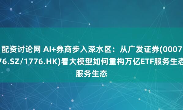 配资讨论网 AI+券商步入深水区：从广发证券(000776.SZ/1776.HK)看大模型如何重构万亿ETF服务生态
