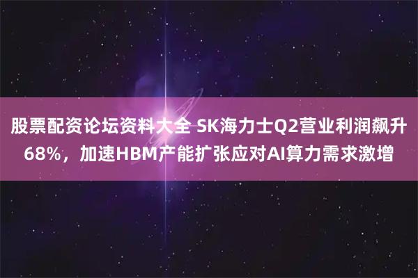 股票配资论坛资料大全 SK海力士Q2营业利润飙升68%，加速HBM产能扩张应对AI算力需求激增
