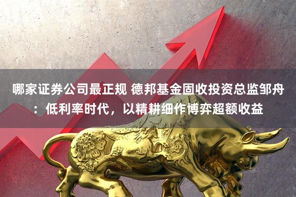 哪家证券公司最正规 德邦基金固收投资总监邹舟：低利率时代，以精耕细作博弈超额收益