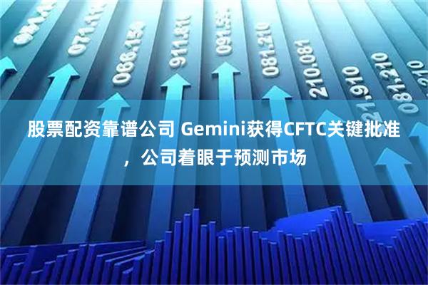 股票配资靠谱公司 Gemini获得CFTC关键批准，公司着眼于预测市场
