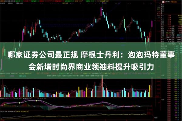 哪家证券公司最正规 摩根士丹利：泡泡玛特董事会新增时尚界商业领袖料提升吸引力
