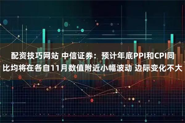 配资技巧网站 中信证券：预计年底PPI和CPI同比均将在各自11月数值附近小幅波动 边际变化不大