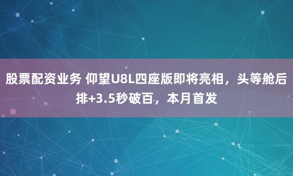 股票配资业务 仰望U8L四座版即将亮相，头等舱后排+3.5秒破百，本月首发